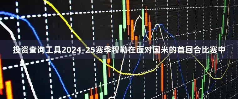投资查询工具2024-25赛季穆勒在面对国米的首回合比赛中