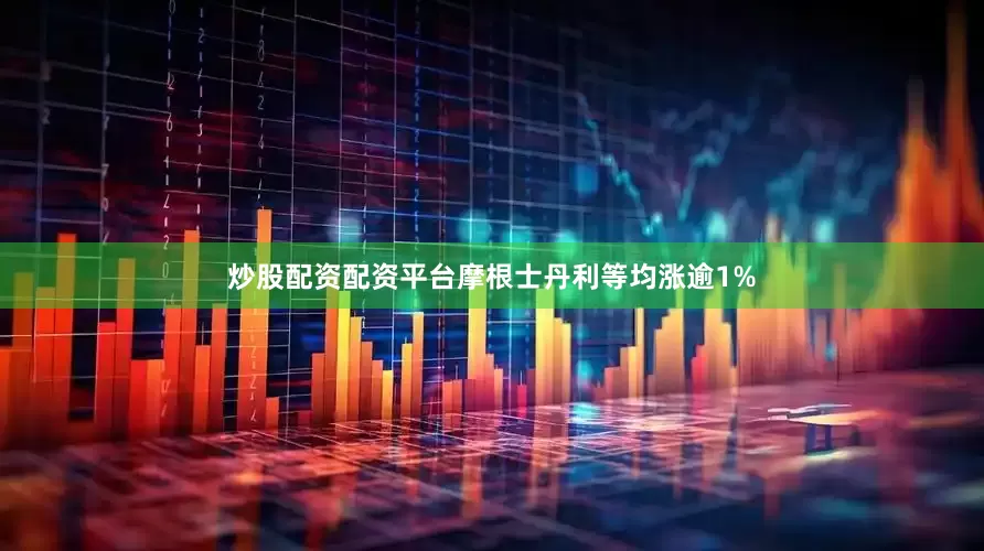 炒股配资配资平台摩根士丹利等均涨逾1%