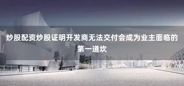炒股配资炒股证明开发商无法交付会成为业主面临的第一道坎