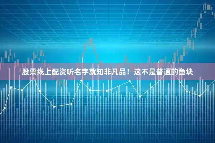 股票线上配资听名字就知非凡品！这不是普通的鱼块