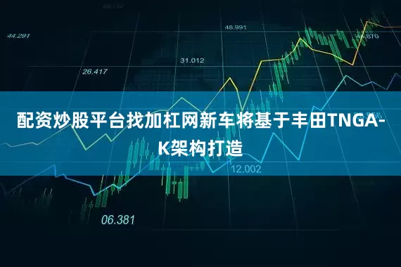 配资炒股平台找加杠网新车将基于丰田TNGA-K架构打造
