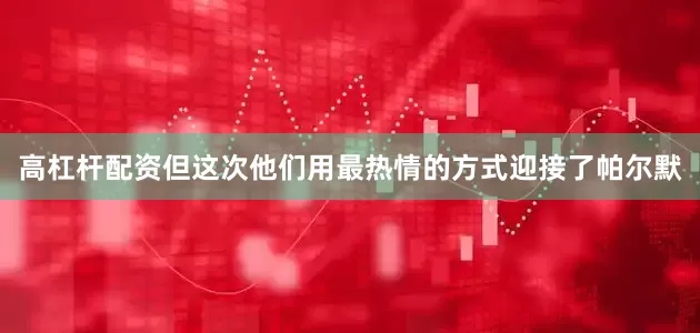 高杠杆配资但这次他们用最热情的方式迎接了帕尔默