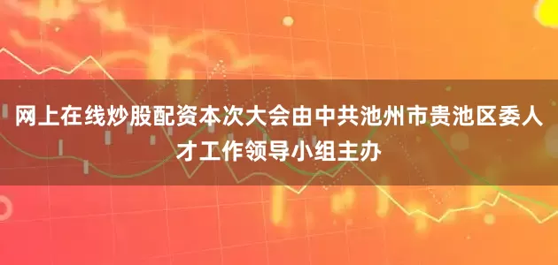 网上在线炒股配资本次大会由中共池州市贵池区委人才工作领导小组主办