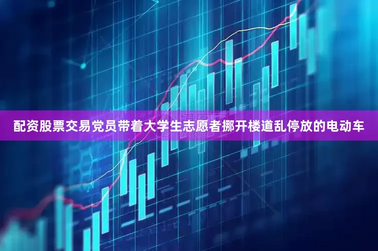 配资股票交易党员带着大学生志愿者挪开楼道乱停放的电动车